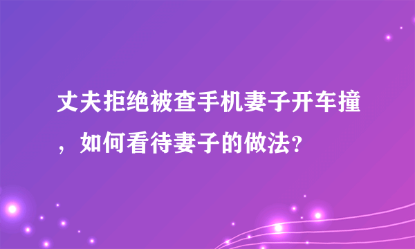 丈夫拒绝被查手机妻子开车撞，如何看待妻子的做法？