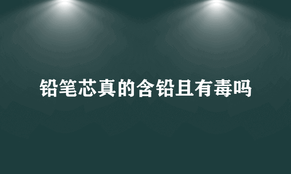 铅笔芯真的含铅且有毒吗