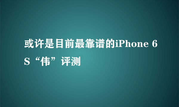 或许是目前最靠谱的iPhone 6S“伟”评测