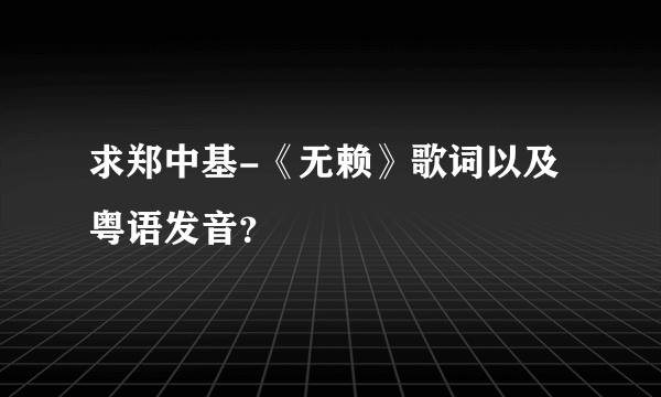 求郑中基-《无赖》歌词以及粤语发音？