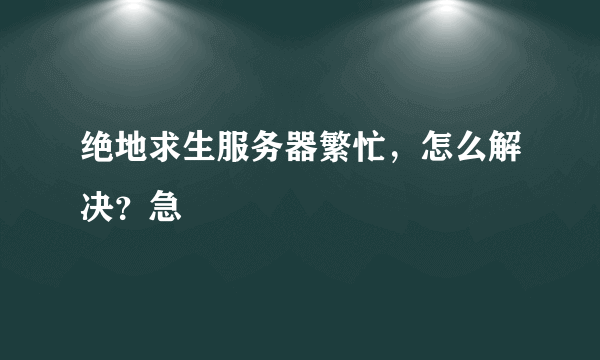 绝地求生服务器繁忙，怎么解决？急