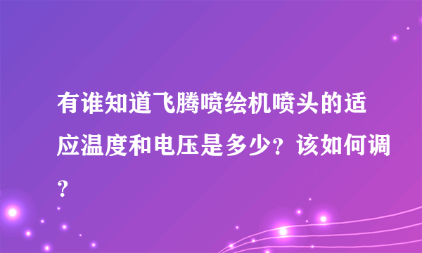 有谁知道飞腾喷绘机喷头的适应温度和电压是多少？该如何调？