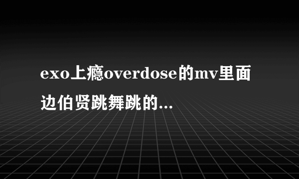 exo上瘾overdose的mv里面边伯贤跳舞跳的太好了，难怪这么多人喜欢他，高音又飙得好，金钟仁