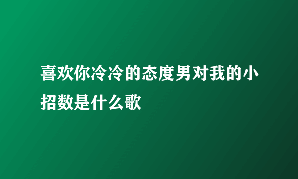 喜欢你冷冷的态度男对我的小招数是什么歌