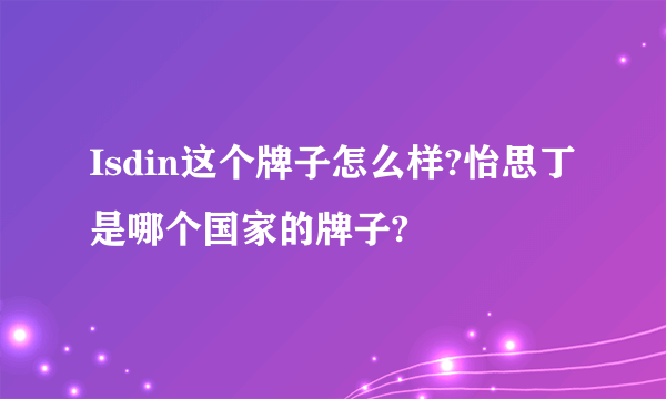 Isdin这个牌子怎么样?怡思丁是哪个国家的牌子?