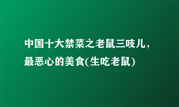 中国十大禁菜之老鼠三吱儿，最恶心的美食(生吃老鼠) 