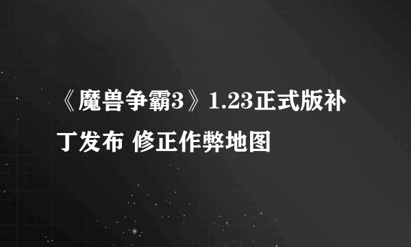 《魔兽争霸3》1.23正式版补丁发布 修正作弊地图