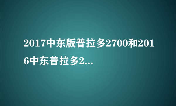 2017中东版普拉多2700和2016中东普拉多2700的区别是什么？