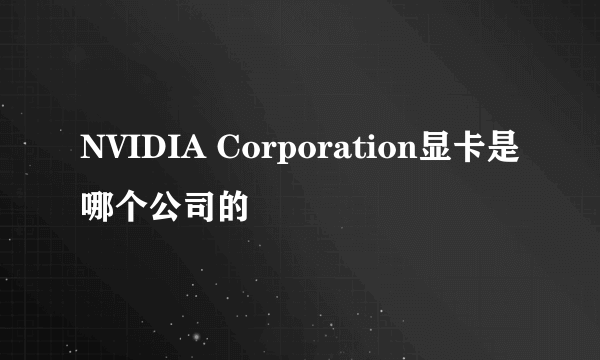 NVIDIA Corporation显卡是哪个公司的