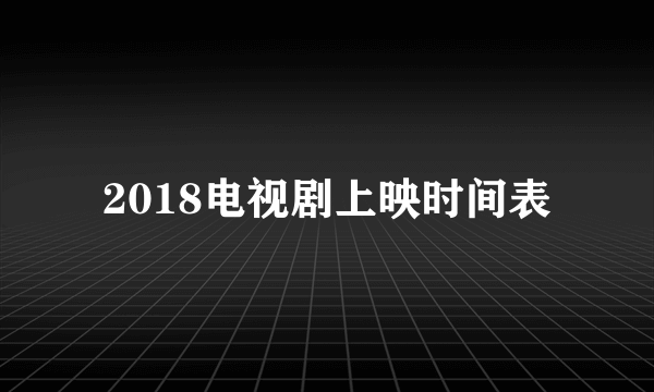 2018电视剧上映时间表