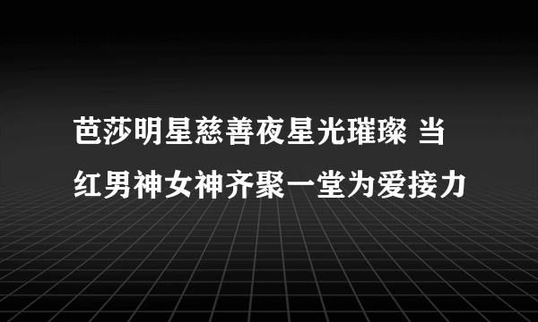 芭莎明星慈善夜星光璀璨 当红男神女神齐聚一堂为爱接力