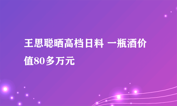 王思聪晒高档日料 一瓶酒价值80多万元