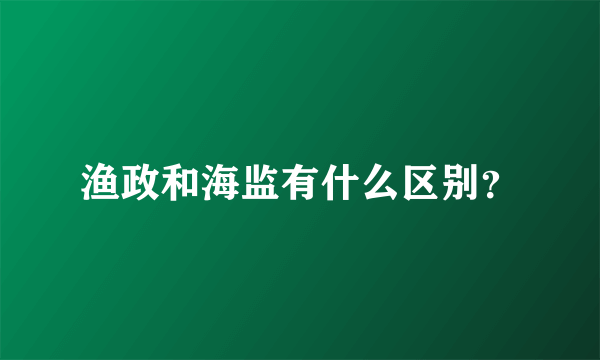 渔政和海监有什么区别？