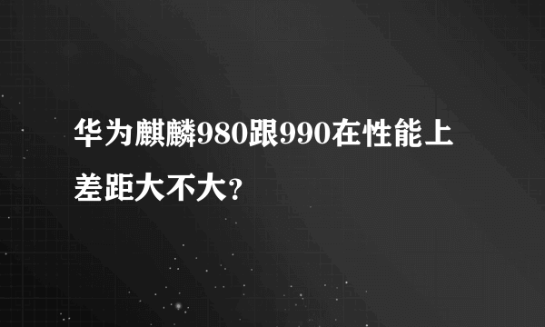 华为麒麟980跟990在性能上差距大不大？