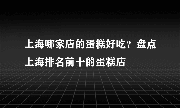 上海哪家店的蛋糕好吃？盘点上海排名前十的蛋糕店