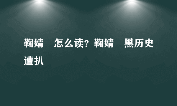 鞠婧祎怎么读？鞠婧祎黑历史遭扒