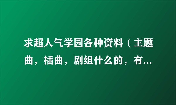 求超人气学园各种资料（主题曲，插曲，剧组什么的，有关的都贴上来）