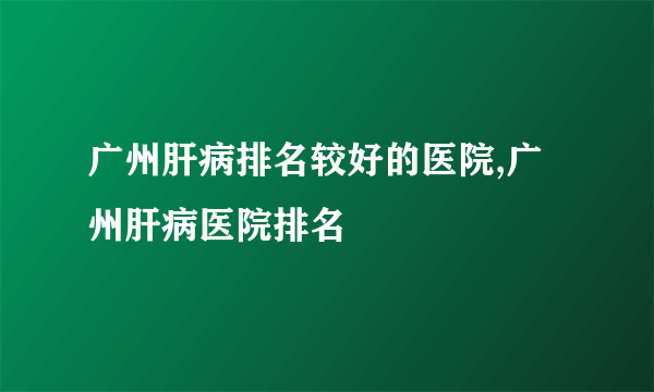 广州肝病排名较好的医院,广州肝病医院排名