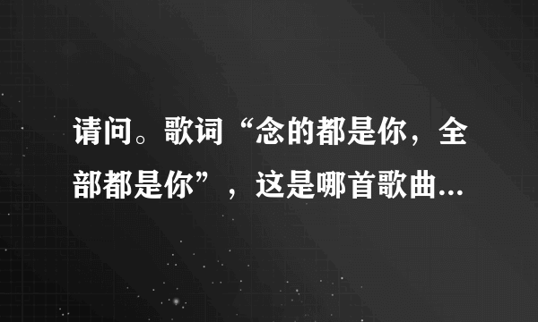 请问。歌词“念的都是你，全部都是你”，这是哪首歌曲的歌词？？