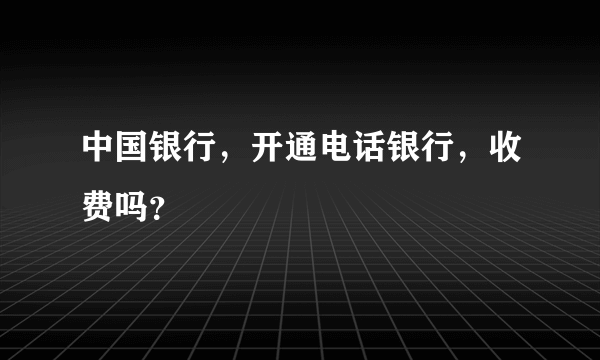 中国银行，开通电话银行，收费吗？