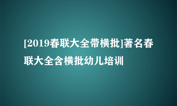 [2019春联大全带横批]著名春联大全含横批幼儿培训