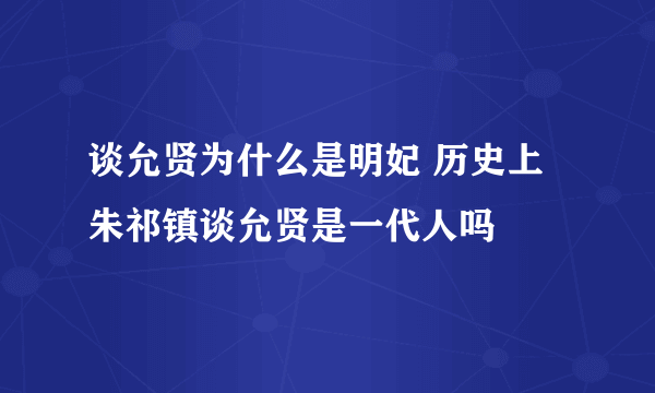 谈允贤为什么是明妃 历史上朱祁镇谈允贤是一代人吗