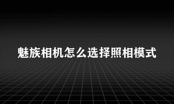 魅族相机怎么选择照相模式