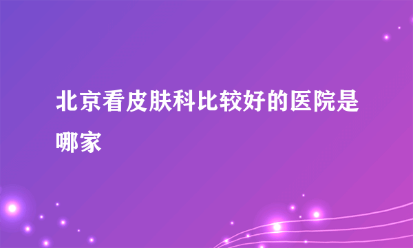 北京看皮肤科比较好的医院是哪家