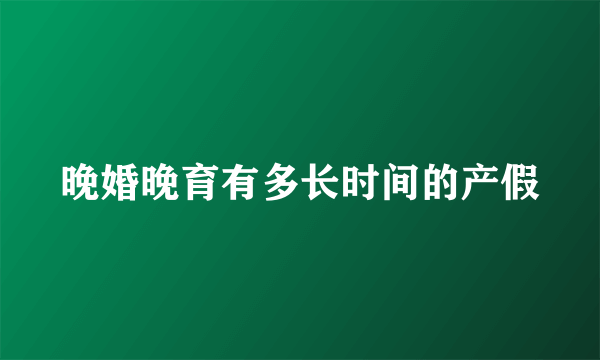 晚婚晚育有多长时间的产假