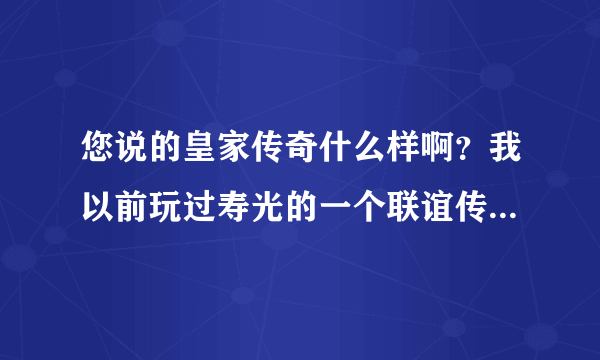 您说的皇家传奇什么样啊？我以前玩过寿光的一个联谊传奇可能跟你们的版本一样怀念那样的告诉我谢谢