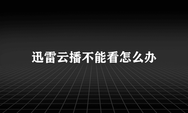 迅雷云播不能看怎么办