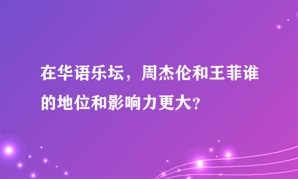 在华语乐坛，周杰伦和王菲谁的地位和影响力更大？