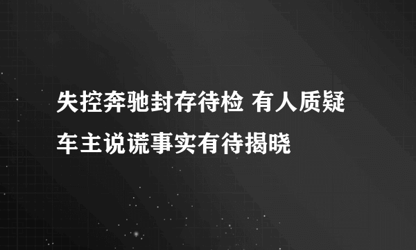 失控奔驰封存待检 有人质疑车主说谎事实有待揭晓