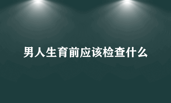 男人生育前应该检查什么