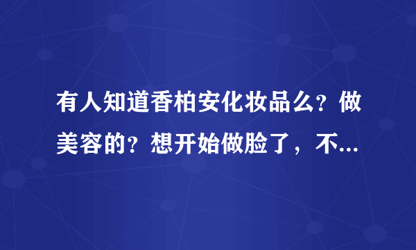 有人知道香柏安化妆品么？做美容的？想开始做脸了，不知道选哪个牌子，这个好不好？