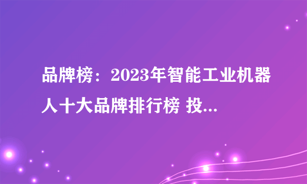 品牌榜：2023年智能工业机器人十大品牌排行榜 投票结果公布