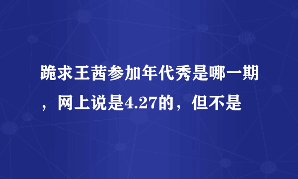 跪求王茜参加年代秀是哪一期，网上说是4.27的，但不是