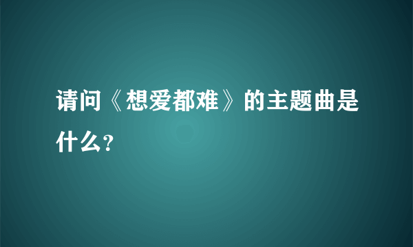 请问《想爱都难》的主题曲是什么？