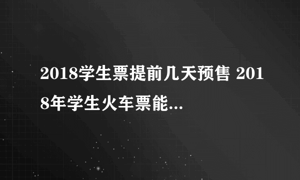 2018学生票提前几天预售 2018年学生火车票能优惠多少