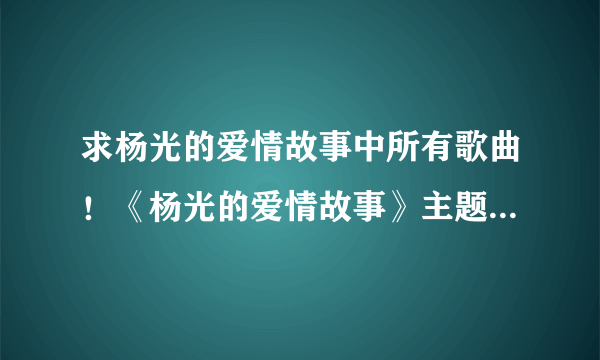 求杨光的爱情故事中所有歌曲！《杨光的爱情故事》主题曲：《需要扬光》 《杨光的爱情故事》片尾曲：《我们