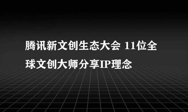 腾讯新文创生态大会 11位全球文创大师分享IP理念