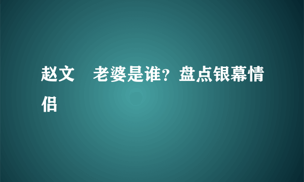 赵文瑄老婆是谁？盘点银幕情侣