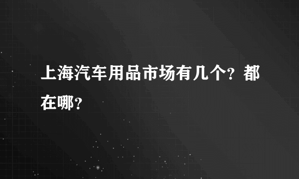 上海汽车用品市场有几个？都在哪？