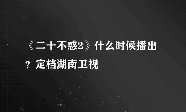 《二十不惑2》什么时候播出？定档湖南卫视