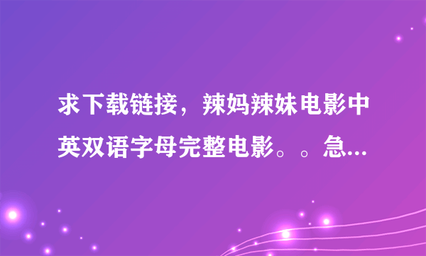 求下载链接，辣妈辣妹电影中英双语字母完整电影。。急求！请大哥大姐帮忙，资源要求较好，迅雷下载较快