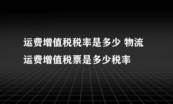 运费增值税税率是多少 物流运费增值税票是多少税率