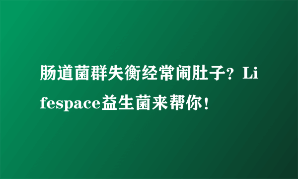 肠道菌群失衡经常闹肚子？Lifespace益生菌来帮你！