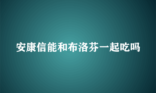 安康信能和布洛芬一起吃吗