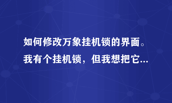 如何修改万象挂机锁的界面。我有个挂机锁，但我想把它换张图片到上面怎么换呀。