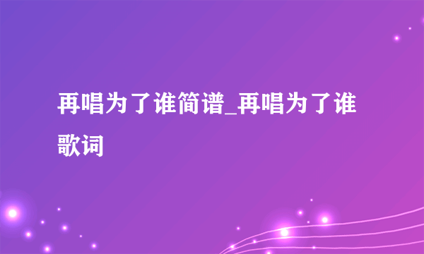 再唱为了谁简谱_再唱为了谁歌词